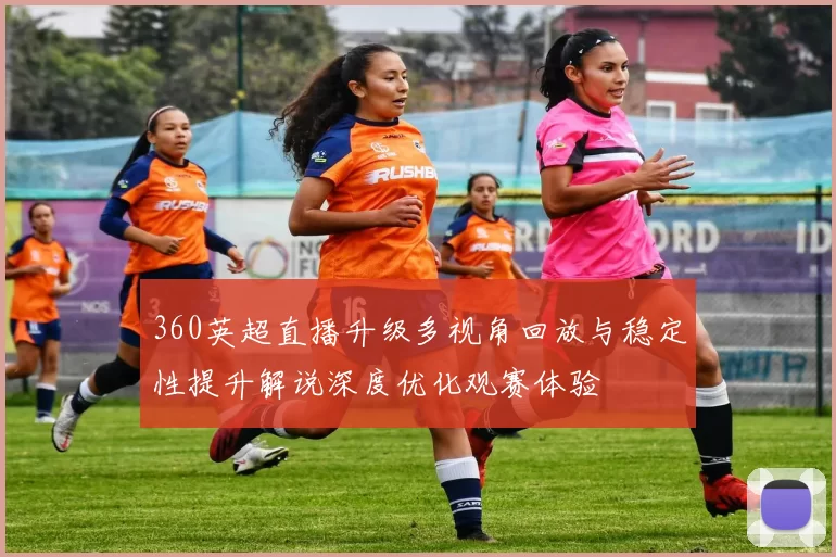 360英超直播升级多视角回放与稳定性提升解说深度优化观赛体验
