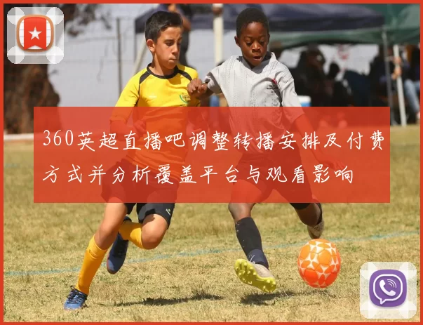 360英超直播吧调整转播安排及付费方式并分析覆盖平台与观看影响