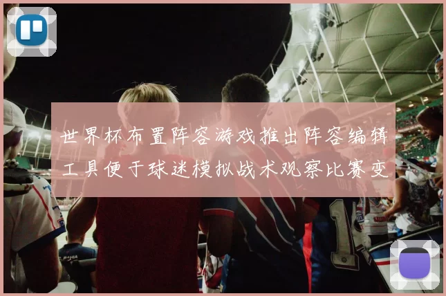 世界杯布置阵容游戏推出阵容编辑工具便于球迷模拟战术观察比赛变化