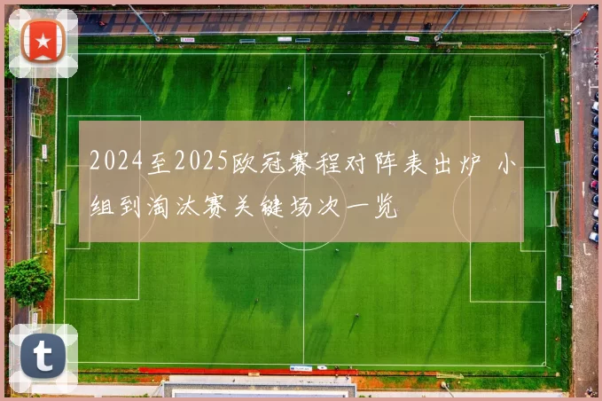 2024至2025欧冠赛程对阵表出炉 小组到淘汰赛关键场次一览