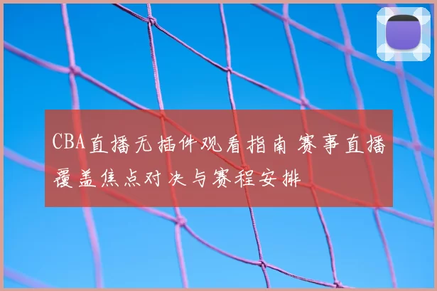 CBA直播无插件观看指南 赛事直播覆盖焦点对决与赛程安排