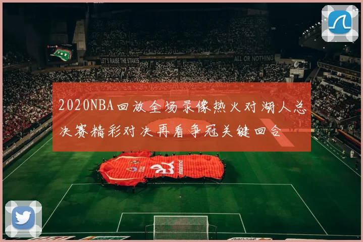 2020NBA回放全场录像热火对湖人总决赛精彩对决再看争冠关键回合