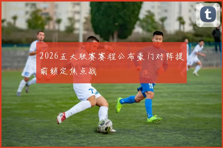 2026五大联赛赛程公布豪门对阵提前锁定焦点战