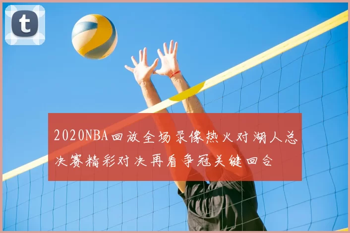 2020NBA回放全场录像热火对湖人总决赛精彩对决再看争冠关键回合