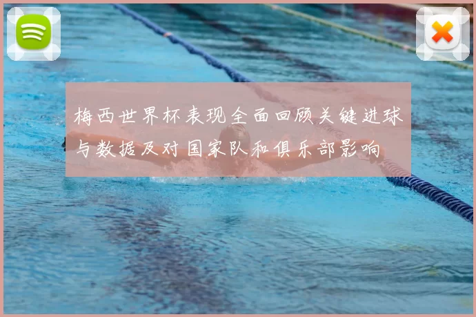 梅西世界杯表现全面回顾关键进球与数据及对国家队和俱乐部影响