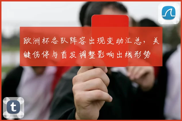 欧洲杯各队阵容出现变动汇总,关键伤停与首发调整影响出线形势