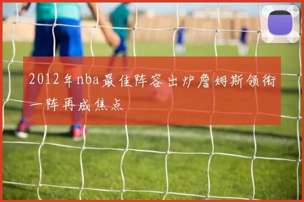 2012年nba最佳阵容出炉詹姆斯领衔一阵再成焦点