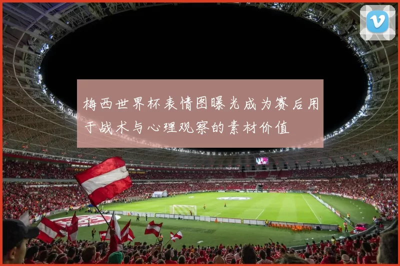 梅西世界杯表情图曝光成为赛后用于战术与心理观察的素材价值