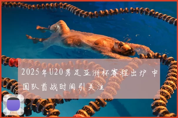 2025年U20男足亚洲杯赛程出炉 中国队首战时间引关注