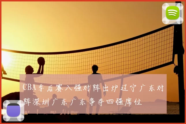 CBA季后赛八强对阵出炉辽宁广东对阵深圳广东广东争夺四强席位