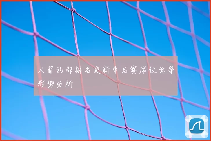 火箭西部排名更新季后赛席位竞争形势分析