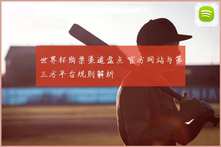 世界杯购票渠道盘点 官方网站与第三方平台规则解析