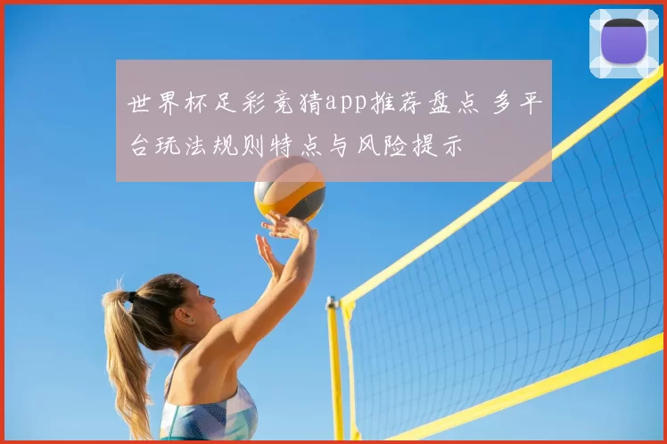 世界杯足彩竞猜app推荐盘点 多平台玩法规则特点与风险提示