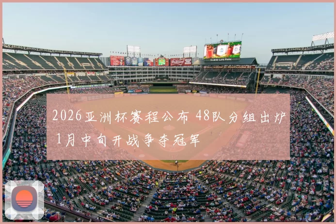 2026亚洲杯赛程公布 48队分组出炉 1月中旬开战争夺冠军