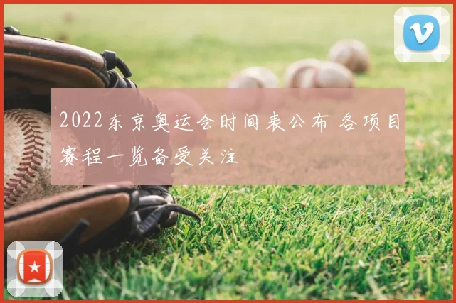 2022东京奥运会时间表公布 各项目赛程一览备受关注