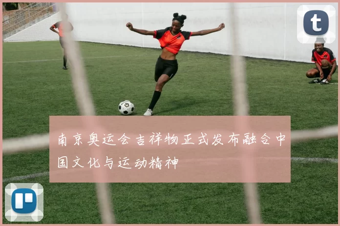 南京奥运会吉祥物正式发布融合中国文化与运动精神