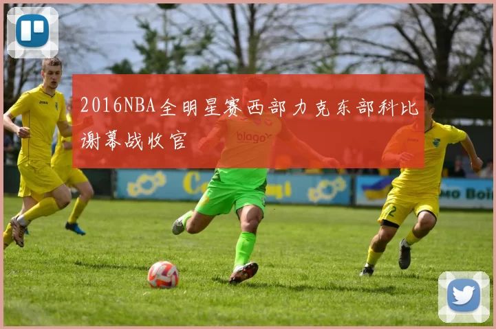 2016NBA全明星赛西部力克东部科比谢幕战收官