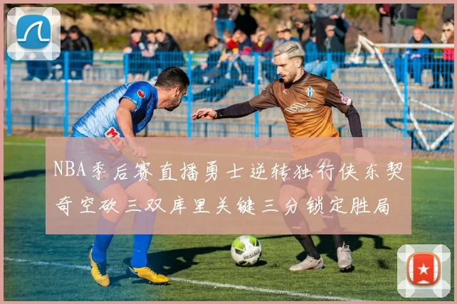 NBA季后赛直播勇士逆转独行侠东契奇空砍三双库里关键三分锁定胜局