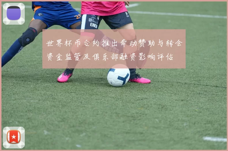 世界杯币合约推出牵动赞助与转会资金监管及俱乐部融资影响评估