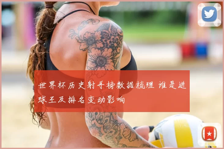 世界杯历史射手榜数据梳理 谁是进球王及排名变动影响