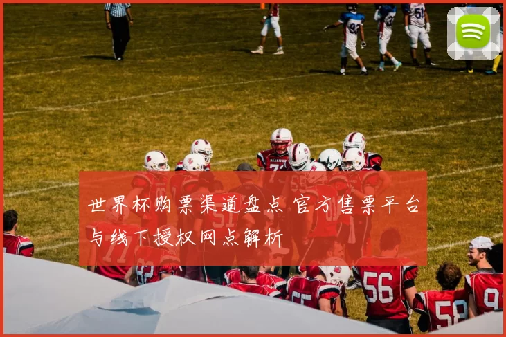 世界杯购票渠道盘点 官方售票平台与线下授权网点解析
