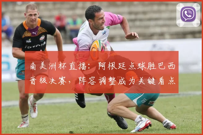 南美洲杯直播：阿根廷点球胜巴西晋级决赛，阵容调整成为关键看点