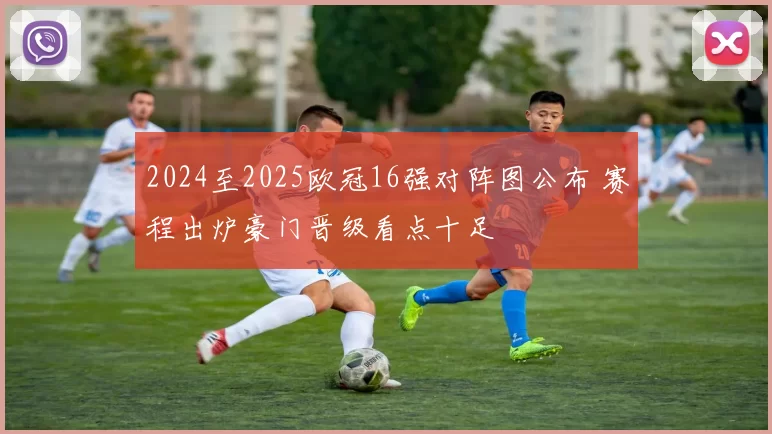 2024至2025欧冠16强对阵图公布 赛程出炉豪门晋级看点十足