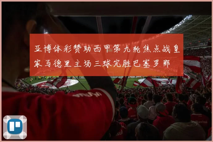 亚博体彩赞助西甲第九轮焦点战皇家马德里主场三球完胜巴塞罗那