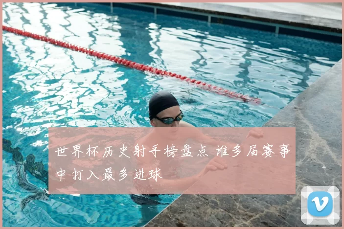 世界杯历史射手榜盘点 谁多届赛事中打入最多进球