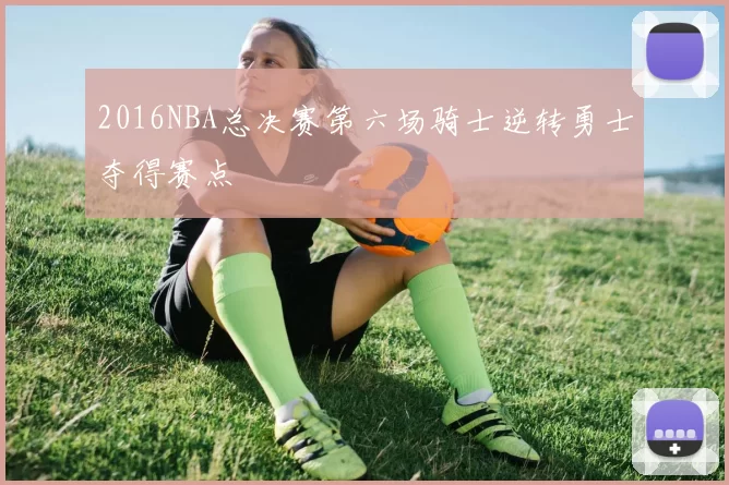 2016NBA总决赛第六场骑士逆转勇士夺得赛点