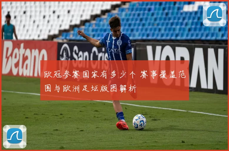 欧冠参赛国家有多少个 赛事覆盖范围与欧洲足坛版图解析