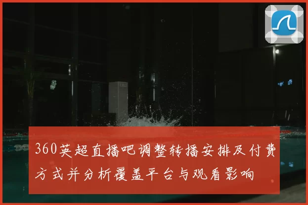 360英超直播吧调整转播安排及付费方式并分析覆盖平台与观看影响