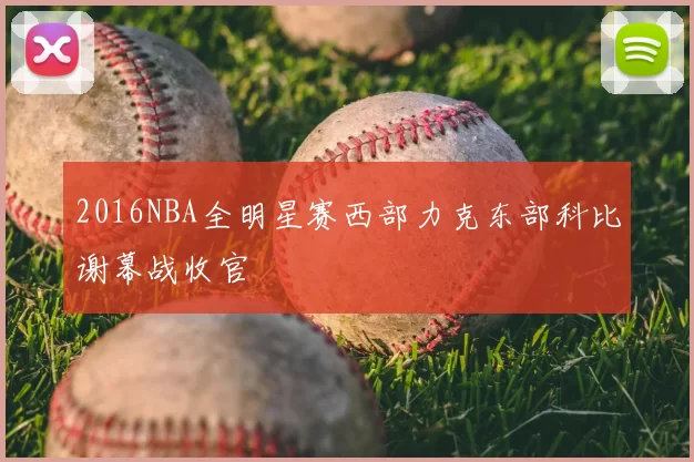 2016NBA全明星赛西部力克东部科比谢幕战收官