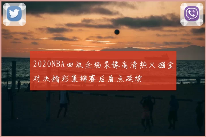 2020NBA回放全场录像高清热火掘金对决精彩集锦赛后看点延续