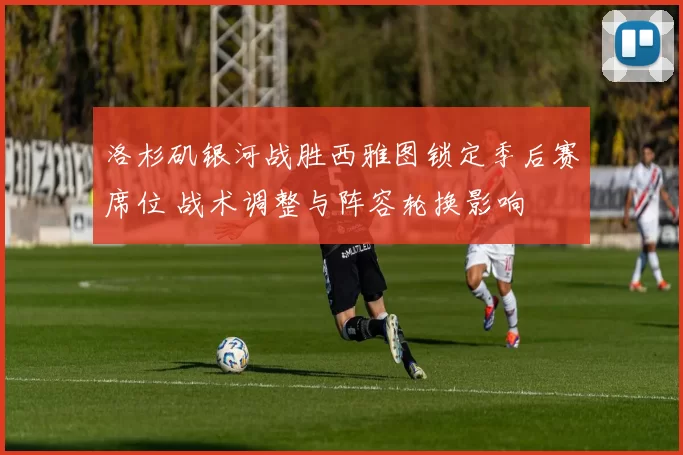 洛杉矶银河战胜西雅图锁定季后赛席位 战术调整与阵容轮换影响