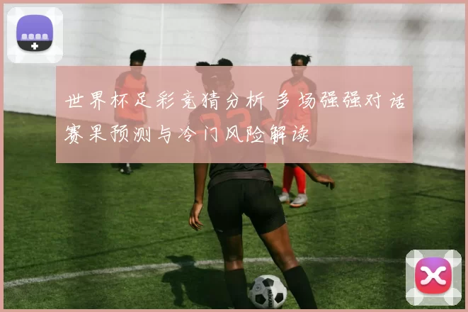 世界杯足彩竞猜分析 多场强强对话赛果预测与冷门风险解读