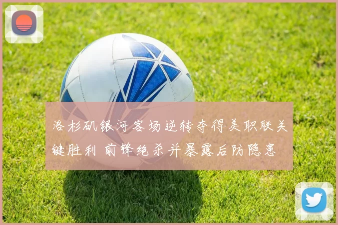 洛杉矶银河客场逆转夺得美职联关键胜利 前锋绝杀并暴露后防隐患