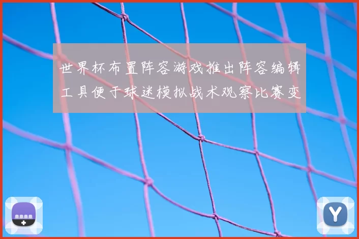 世界杯布置阵容游戏推出阵容编辑工具便于球迷模拟战术观察比赛变化