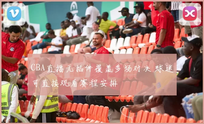 CBA直播无插件覆盖多场对决 球迷可直接观看赛程安排