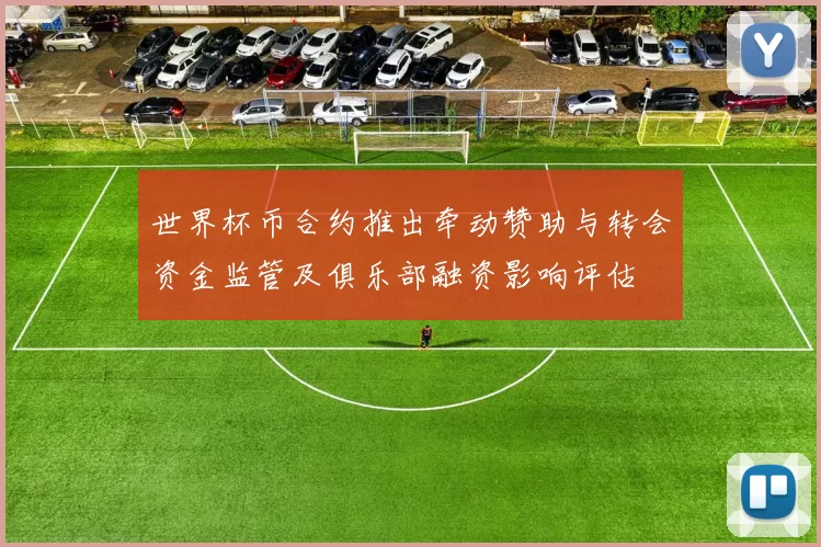 世界杯币合约推出牵动赞助与转会资金监管及俱乐部融资影响评估