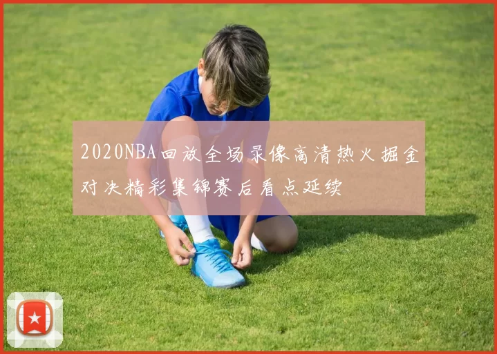 2020NBA回放全场录像高清热火掘金对决精彩集锦赛后看点延续