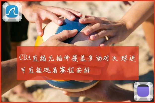 CBA直播无插件覆盖多场对决 球迷可直接观看赛程安排