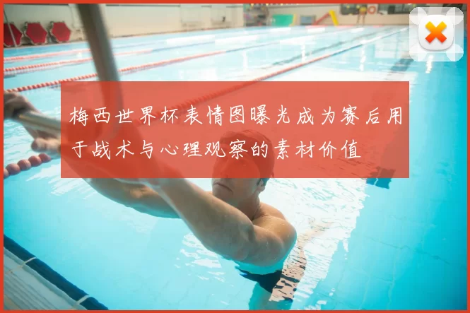 梅西世界杯表情图曝光成为赛后用于战术与心理观察的素材价值