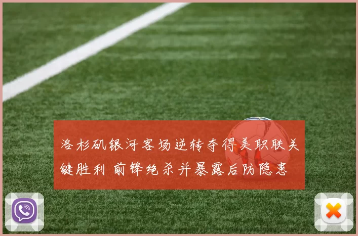 洛杉矶银河客场逆转夺得美职联关键胜利 前锋绝杀并暴露后防隐患