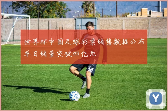 世界杯中国足球彩票销售数据公布单日销量突破四亿元
