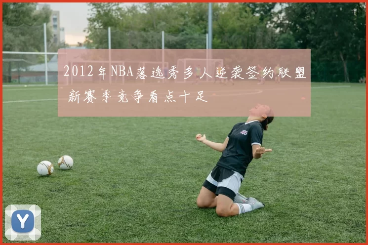 2012年NBA落选秀多人逆袭签约联盟 新赛季竞争看点十足